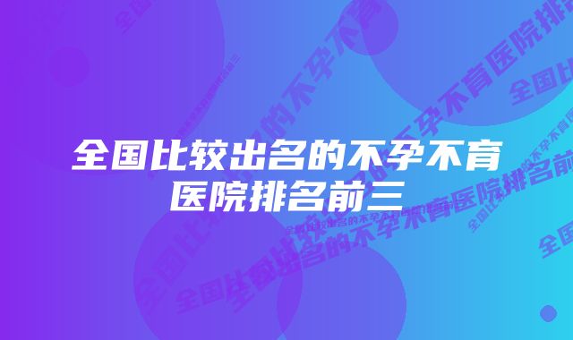 全国比较出名的不孕不育医院排名前三