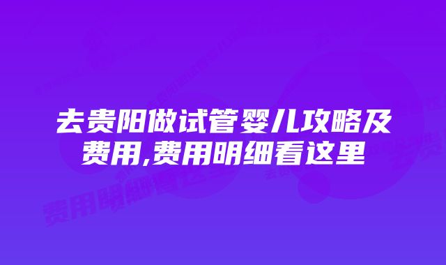 去贵阳做试管婴儿攻略及费用,费用明细看这里