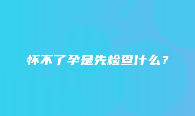 怀不了孕是先检查什么？