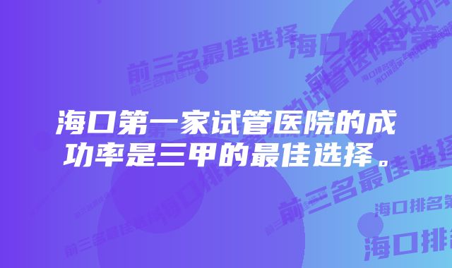 海口第一家试管医院的成功率是三甲的最佳选择。