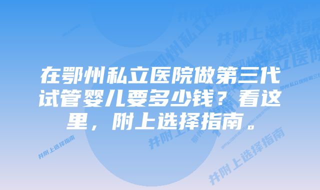 在鄂州私立医院做第三代试管婴儿要多少钱？看这里，附上选择指南。