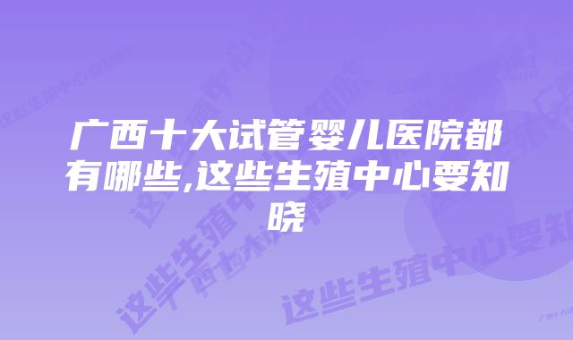 广西十大试管婴儿医院都有哪些,这些生殖中心要知晓