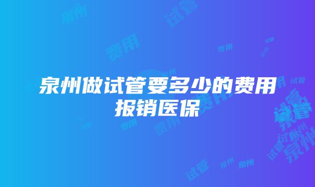 泉州做试管要多少的费用报销医保