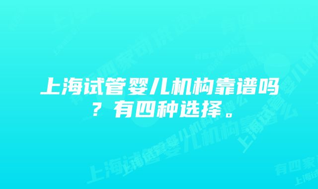 上海试管婴儿机构靠谱吗？有四种选择。