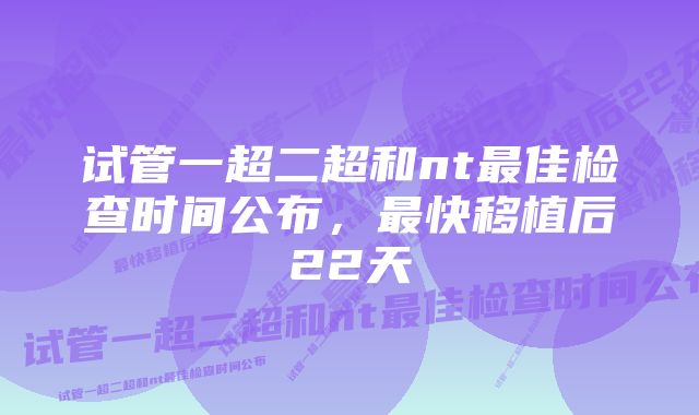 试管一超二超和nt最佳检查时间公布，最快移植后22天