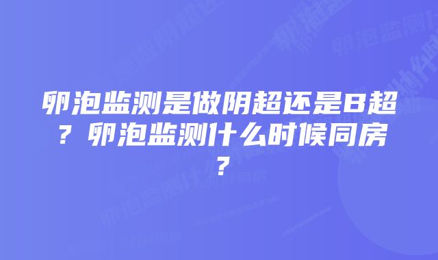 卵泡监测是做阴超还是B超？卵泡监测什么时候同房？