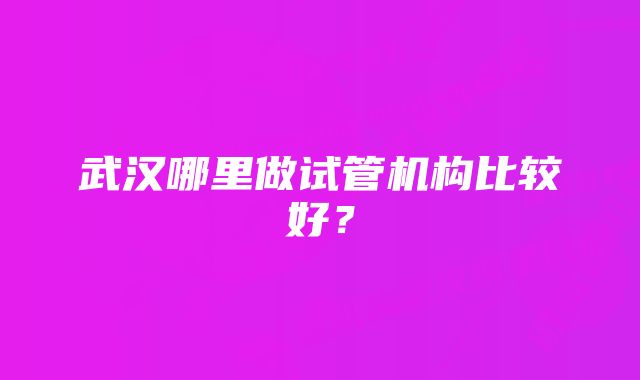 武汉哪里做试管机构比较好？