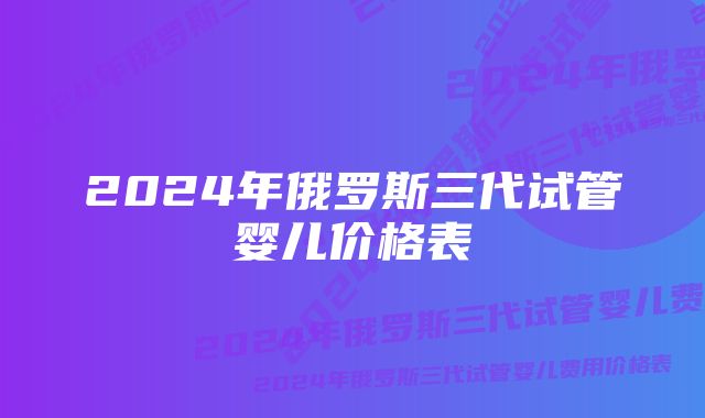 2024年俄罗斯三代试管婴儿价格表