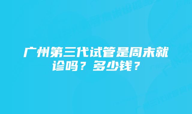 广州第三代试管是周末就诊吗？多少钱？