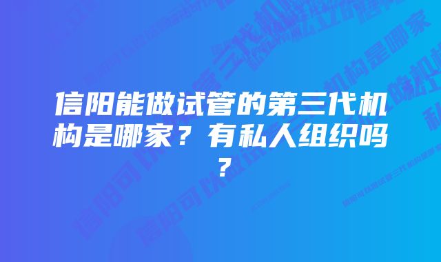 信阳能做试管的第三代机构是哪家？有私人组织吗？