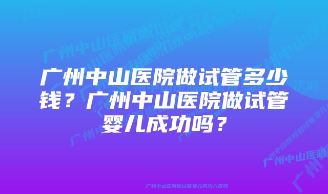 广州中山医院做试管多少钱？广州中山医院做试管婴儿成功吗？