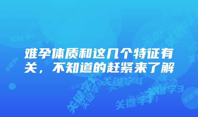 难孕体质和这几个特征有关，不知道的赶紧来了解