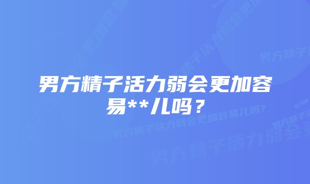 男方精子活力弱会更加容易**儿吗？