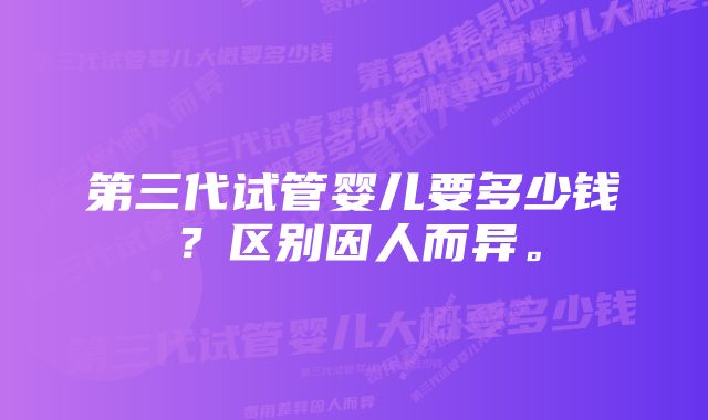 第三代试管婴儿要多少钱？区别因人而异。