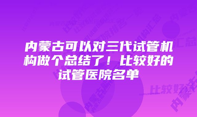 内蒙古可以对三代试管机构做个总结了！比较好的试管医院名单