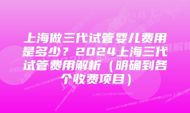 上海做三代试管婴儿费用是多少？2024上海三代试管费用解析（明确到各个收费项目）