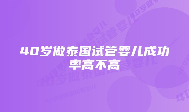 40岁做泰国试管婴儿成功率高不高