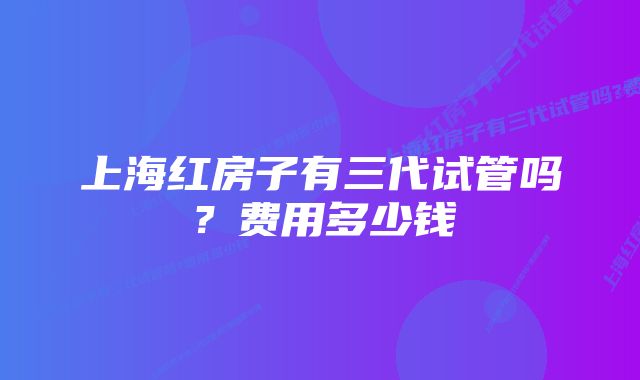 上海红房子有三代试管吗？费用多少钱