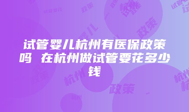 试管婴儿杭州有医保政策吗 在杭州做试管要花多少钱