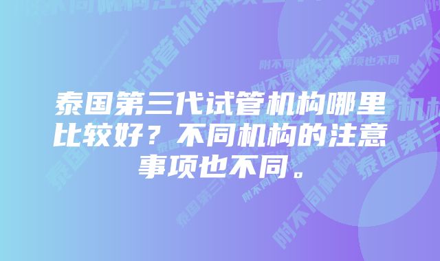 泰国第三代试管机构哪里比较好？不同机构的注意事项也不同。