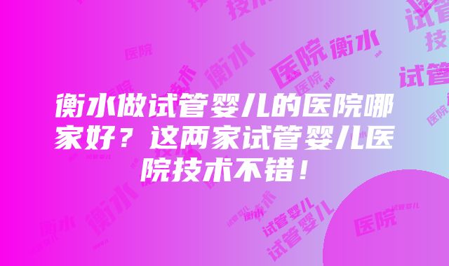 衡水做试管婴儿的医院哪家好？这两家试管婴儿医院技术不错！