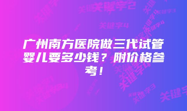 广州南方医院做三代试管婴儿要多少钱？附价格参考！