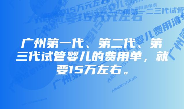 广州第一代、第二代、第三代试管婴儿的费用单，就要15万左右。