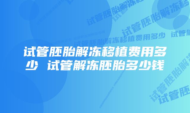 试管胚胎解冻移植费用多少 试管解冻胚胎多少钱