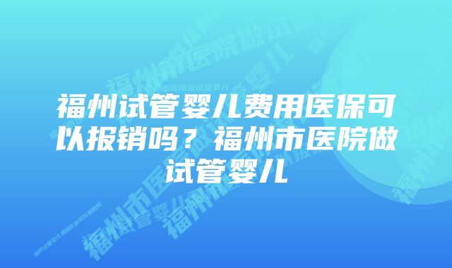 福州试管婴儿费用医保可以报销吗？福州市医院做试管婴儿