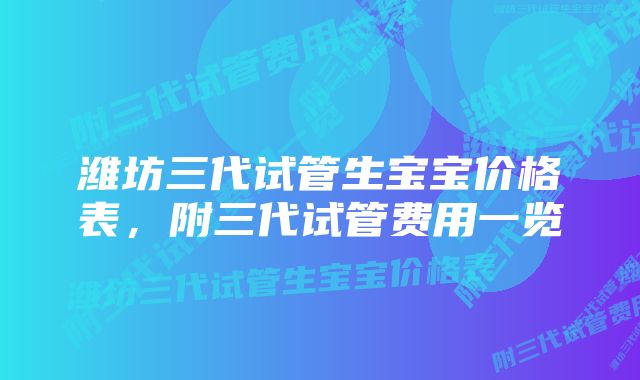 潍坊三代试管生宝宝价格表，附三代试管费用一览