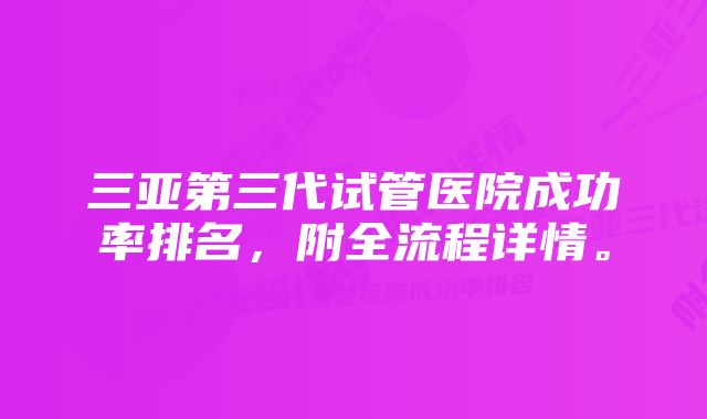 三亚第三代试管医院成功率排名，附全流程详情。