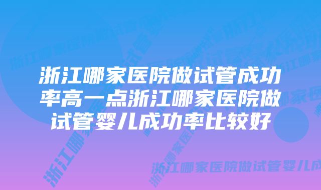 浙江哪家医院做试管成功率高一点浙江哪家医院做试管婴儿成功率比较好