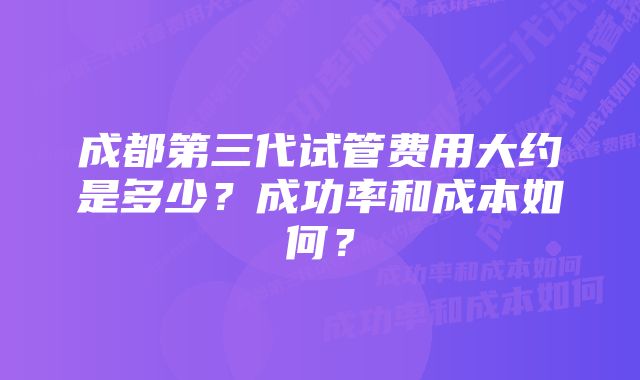 成都第三代试管费用大约是多少？成功率和成本如何？