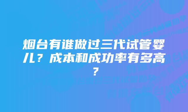 烟台有谁做过三代试管婴儿？成本和成功率有多高？