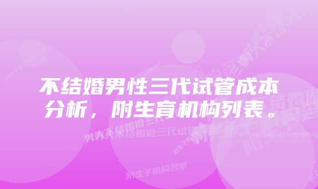 不结婚男性三代试管成本分析，附生育机构列表。