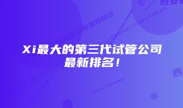 Xi最大的第三代试管公司最新排名！