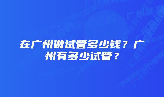 在广州做试管多少钱？广州有多少试管？