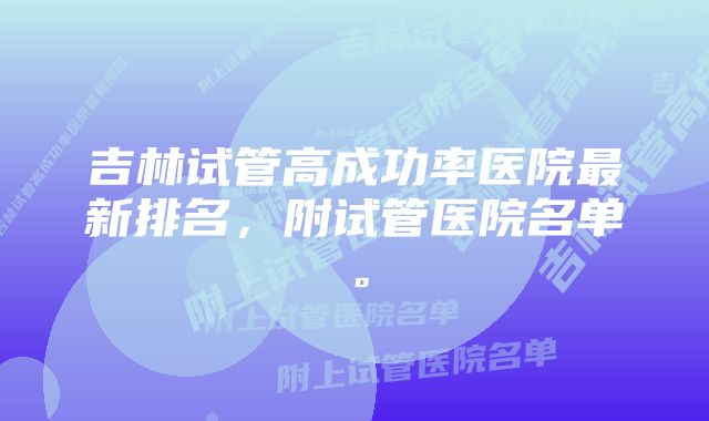 吉林试管高成功率医院最新排名，附试管医院名单。