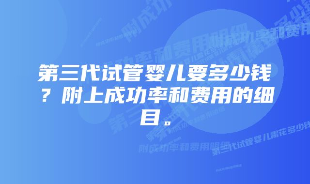 第三代试管婴儿要多少钱？附上成功率和费用的细目。