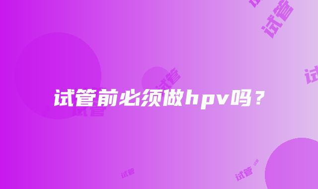 试管前必须做hpv吗？