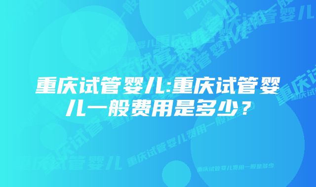 重庆试管婴儿:重庆试管婴儿一般费用是多少？