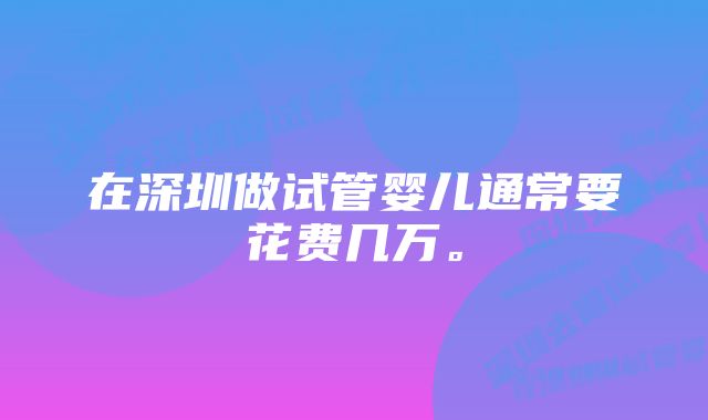 在深圳做试管婴儿通常要花费几万。