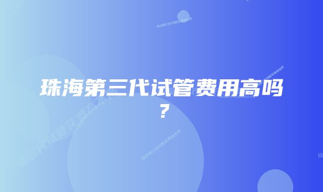 珠海第三代试管费用高吗？