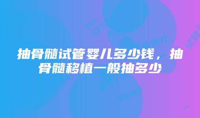 抽骨髓试管婴儿多少钱，抽骨髓移植一般抽多少