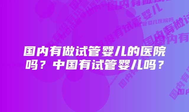 国内有做试管婴儿的医院吗？中国有试管婴儿吗？