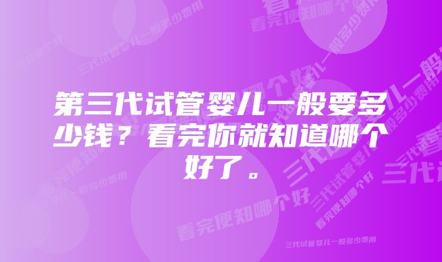 第三代试管婴儿一般要多少钱？看完你就知道哪个好了。