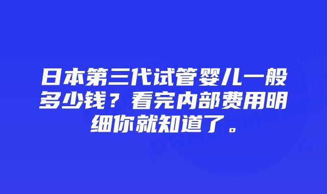 日本第三代试管婴儿一般多少钱？看完内部费用明细你就知道了。