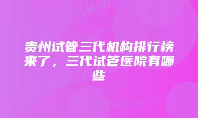 贵州试管三代机构排行榜来了，三代试管医院有哪些