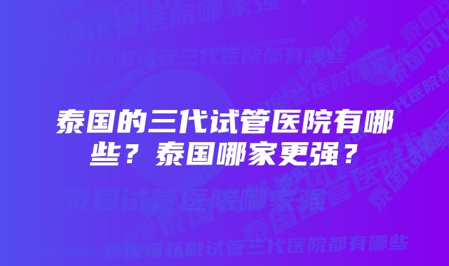 泰国的三代试管医院有哪些？泰国哪家更强？