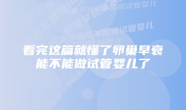 看完这篇就懂了卵巢早衰能不能做试管婴儿了